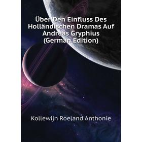 Книга Über Den Einfluss Des Holländischen Dramas Auf andreas Gryphius (German Edition). Kollewijn Roeland Anthonie
Книга Über Den Einfluss Des Holländischen Dramas Auf andreas Gryphius (German Edition). Kollewijn Roeland Anthonie