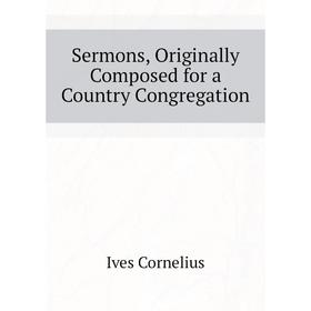 Книга Sermons, Originally Composed for a Country Congregation. Ives Cornelius
Книга Sermons, Originally Composed for a Country Congregation. Ives Cornelius