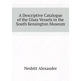 Книга A descriptive catalogue of the Glass Vessels in the South Kensington Museum. Nesbitt Alexander
Книга A descriptive catalogue of the Glass Vessels in the South Kensington Museum. Nesbitt Alexander