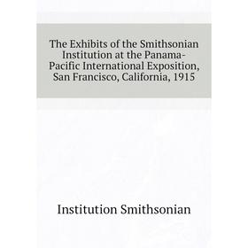 Книга The Exhibits of the Smithsonian Institution at the Panama-Pacific International Exposition, San Francisco, California, 1915. Institution Smithso
Книга The Exhibits of the Smithsonian Institution at the Panama-Pacific International Exposition, San Francisco, California, 1915. Institution Smithso