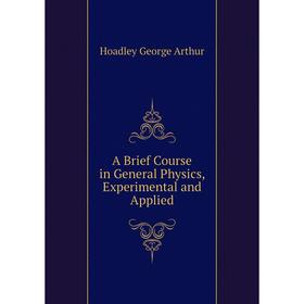 Книга A Brief Course in General Physics, Experimental and Applied. Hoadley George Arthur
Книга A Brief Course in General Physics, Experimental and Applied. Hoadley George Arthur