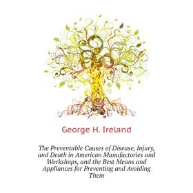 Книга The Preventable Causes of Disease, Injury, and Death in American Manufactories and Workshops. George H. Ireland
Книга The Preventable Causes of Disease, Injury, and Death in American Manufactories and Workshops. George H. Ireland