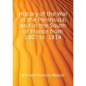 Книга History of the War in the Peninsula, and in the South of France from 1807 to 1814. William Francis Napier
Книга History of the War in the Peninsula, and in the South of France from 1807 to 1814. William Francis Napier