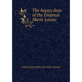Книга The happy days of the Empress Maríe Louise. Arthur Léon Imbert de Saint-Amand
Книга The happy days of the Empress Maríe Louise. Arthur Léon Imbert de Saint-Amand