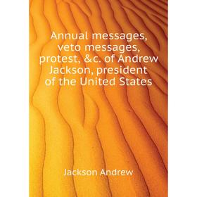 Книга Annual messages, veto messages, protest, &c. of andrew Jackson, president of the United States. Jackson andrew
Книга Annual messages, veto messages, protest, &c. of andrew Jackson, president of the United States. Jackson andrew