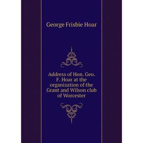 Книга Address of Hon. Geo. F. Hoar at the organization of the Grant and Wilson club of Worcester. George Frisbie Hoar
Книга Address of Hon. Geo. F. Hoar at the organization of the Grant and Wilson club of Worcester. George Frisbie Hoar