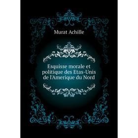 Книга Esquisse morale et politique des Etas-Unis de l'Amerique du Nord. Murat Achille
Книга Esquisse morale et politique des Etas-Unis de l'Amerique du Nord. Murat Achille
