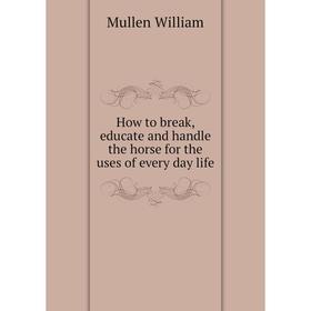 Книга How to break, educate and handle the horse for the uses of every day life. Mullen William
Книга How to break, educate and handle the horse for the uses of every day life. Mullen William