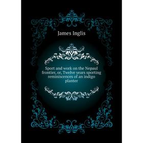 Книга Sport and work on the Nepaul frontier, or, Twelve years sporting reminiscences of an indigo planter. Inglis James
Книга Sport and work on the Nepaul frontier, or, Twelve years sporting reminiscences of an indigo planter. Inglis James