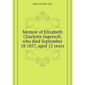 Книга Memoir of Elizabeth Charlotte Ingersoll, who died September 18 1857, aged 12 years
Книга Memoir of Elizabeth Charlotte Ingersoll, who died September 18 1857, aged 12 years