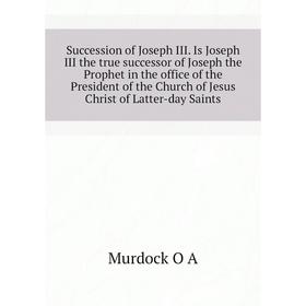 Книга Succession of Joseph III. Is Joseph III the true successor of Joseph the Prophet in the office of the President of the Church
Книга Succession of Joseph III. Is Joseph III the true successor of Joseph the Prophet in the office of the President of the Church