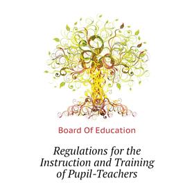 Книга Regulations for the Instruction and Training of Pupil-Teachers. Board of Education
Книга Regulations for the Instruction and Training of Pupil-Teachers. Board of Education