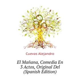 Книга El Mañana, Comedia En 3 Actos, Original Del (Spanish Edition). Cuevas Alejandro
Книга El Mañana, Comedia En 3 Actos, Original Del (Spanish Edition). Cuevas Alejandro