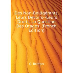 Книга Des Non-Belligérants, Leurs Devoirs--Leurs Droits, La Question Des Otages (French Edition). G. Breton
Книга Des Non-Belligérants, Leurs Devoirs--Leurs Droits, La Question Des Otages (French Edition). G. Breton