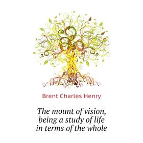 Книга The mount of vision, being a study of life in terms of the whole. Brent Charles Henry
Книга The mount of vision, being a study of life in terms of the whole. Brent Charles Henry