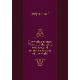 Книга The world's money. Theory of the coin, coinage, and monetary system of the world. Meyer Josef
Книга The world's money. Theory of the coin, coinage, and monetary system of the world. Meyer Josef