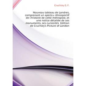 Книга Nouveau tableau de Londres, comprenant un apercu rétrospectif de l'histoire de cette métropole, et une notice détailée de ses monuments, ses cur
Книга Nouveau tableau de Londres, comprenant un apercu rétrospectif de l'histoire de cette métropole, et une notice détailée de ses monuments, ses cur