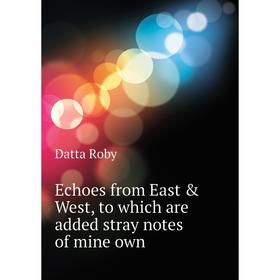 Книга Echoes from East & West, to which are added stray notes of mine own. Datta Roby
Книга Echoes from East & West, to which are added stray notes of mine own. Datta Roby