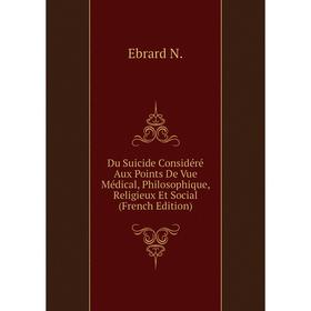 Книга Du Suicide Considéré Aux Points De Vue Médical, Philosophique, Religieux Et Social (French Edition). Ebrard N.
Книга Du Suicide Considéré Aux Points De Vue Médical, Philosophique, Religieux Et Social (French Edition). Ebrard N.