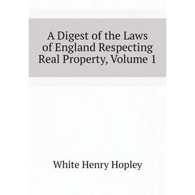 Книга A Digest of the Laws of England Respecting Real Property, Volume 1. White Henry Hopley
Книга A Digest of the Laws of England Respecting Real Property, Volume 1. White Henry Hopley