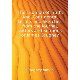 Книга The Triumph of Truth, And, Continental Letters and Sketches, from the Journal, Letters and Sermons of James Caughey
Книга The Triumph of Truth, And, Continental Letters and Sketches, from the Journal, Letters and Sermons of James Caughey