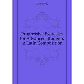 Книга Progressive Exercises for Advanced Students in Latin Composition. Davis Henry
Книга Progressive Exercises for Advanced Students in Latin Composition. Davis Henry