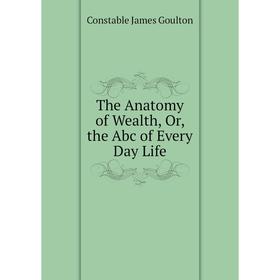 Книга The Anatomy of Wealth, Or, the Abc of Every Day Life. Constable James Goulton
Книга The Anatomy of Wealth, Or, the Abc of Every Day Life. Constable James Goulton