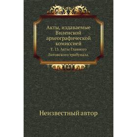 Акты, издаваемые Виленской археографической комиссией. Том 13. Акты Главного Литовского трибунала.
Акты, издаваемые Виленской археографической комиссией. Том 13. Акты Главного Литовского трибунала.