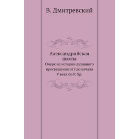 Александрийская школа. Очерк из истории духовного просвещения от I до начала V века по Р. Хр. В. Дмитревский
Александрийская школа. Очерк из истории духовного просвещения от I до начала V века по Р. Хр. В. Дмитревский