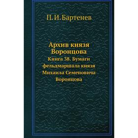 Архив князя Воронцова Книга 38. Бумаги фельдмаршала князя Михаила Семеновича Воронцова. П. И. Бартенев
Архив князя Воронцова Книга 38. Бумаги фельдмаршала князя Михаила Семеновича Воронцова. П. И. Бартенев