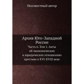 Архив Юго-Западной России Часть 6. Том 1. Акты об экономических и юридических отношениях крестьян в XVI-XVIII веке
Архив Юго-Западной России Часть 6. Том 1. Акты об экономических и юридических отношениях крестьян в XVI-XVIII веке