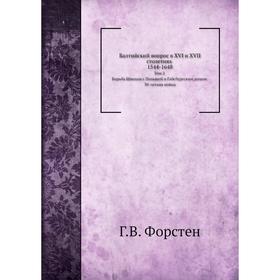 Балтийский вопрос в XVI и XVII столетиях 1544- 1648. Том 2. Борьба Швеции с Польшей и Габсбургским домом Г. В. Форстен
Балтийский вопрос в XVI и XVII столетиях 1544- 1648. Том 2. Борьба Швеции с Польшей и Габсбургским домом Г. В. Форстен