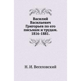 Василий Васильевич Григорьев по его письмам и трудам. 1816- 188 1. Н. И. Веселовский
Василий Васильевич Григорьев по его письмам и трудам. 1816- 188 1. Н. И. Веселовский