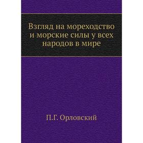 Взгляд на мореходство и морские силы у всех народов в мире. П. Г. Орловский
Взгляд на мореходство и морские силы у всех народов в мире. П. Г. Орловский
