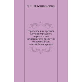 Городское или среднее состояние русского народа, в его историческом развитии, от начала Руси до новейших времен. Л. О. Плошинский
Городское или среднее состояние русского народа, в его историческом развитии, от начала Руси до новейших времен. Л. О. Плошинский