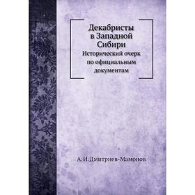 Декабристы в Западной Сибири. Исторический очерк по официальным документам. А. И. Дмитриев-Мамонов
Декабристы в Западной Сибири. Исторический очерк по официальным документам. А. И. Дмитриев-Мамонов
