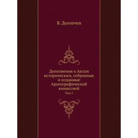 Дополнения к Актам историческим, собранные и изданные Археографической комиссией. Том 5. В. Долопчев
Дополнения к Актам историческим, собранные и изданные Археографической комиссией. Том 5. В. Долопчев