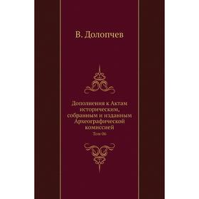 Дополнения к Актам историческим, собранным и изданным Археографической комиссией. Том 06. В. Долопчев
Дополнения к Актам историческим, собранным и изданным Археографической комиссией. Том 06. В. Долопчев