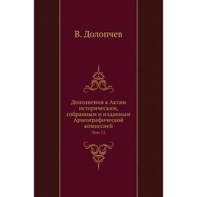 Дополнения к Актам историческим, собранным и изданным Археографической комиссией. Том 12. В. Долопчев
Дополнения к Актам историческим, собранным и изданным Археографической комиссией. Том 12. В. Долопчев