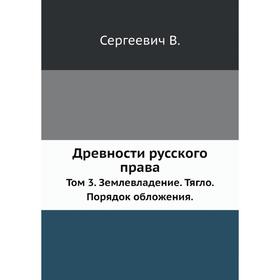 Древности русского права. Том 3. Землевладение. Тягло. Порядок обложения. Сергеевич В.
Древности русского права. Том 3. Землевладение. Тягло. Порядок обложения. Сергеевич В.