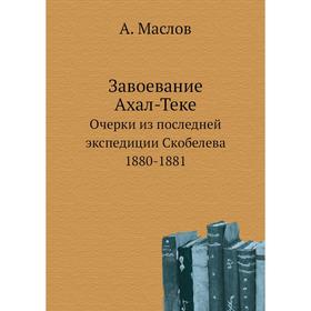Завоевание Ахал-Теке. Очерки из последней экспедиции Скобелева 1880- 1881. А. Маслов
Завоевание Ахал-Теке. Очерки из последней экспедиции Скобелева 1880- 1881. А. Маслов