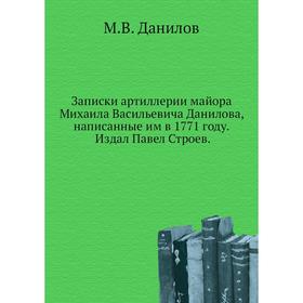 Записки артиллерии майора Михаила Васильевича Данилова, написанные им в 1771 году. Издал Павел Строев. М. В. Данилов
Записки артиллерии майора Михаила Васильевича Данилова, написанные им в 1771 году. Издал Павел Строев. М. В. Данилов