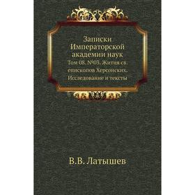 Записки Императорской академии наук. Том 08. № 03. Жития св. епископов Херсонских. Исследование и тексты. В. В. Латышев
Записки Императорской академии наук. Том 08. № 03. Жития св. епископов Херсонских. Исследование и тексты. В. В. Латышев