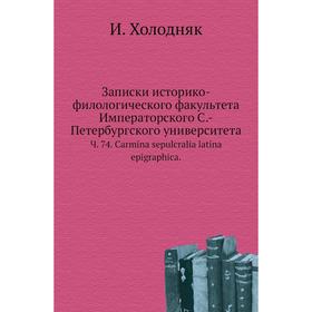 Записки историко-филологического факультета Императорского С. -Петербургского университета. Ч. 74. Carmina sepulcralia latina epigraphica. И. Холодняк
Записки историко-филологического факультета Императорского С. -Петербургского университета. Ч. 74. Carmina sepulcralia latina epigraphica. И. Холодняк