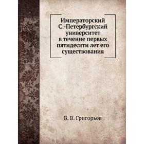 Императорский С. -Петербургский университет в течение первых пятидесяти лет его существования. В. В. Григорьев
Императорский С. -Петербургский университет в течение первых пятидесяти лет его существования. В. В. Григорьев
