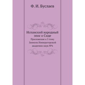 Испанский народный эпос о Сиде. Приложение к 5 тому Записок Императорской академии наук №6. Ф. И. Буслаев
Испанский народный эпос о Сиде. Приложение к 5 тому Записок Императорской академии наук №6. Ф. И. Буслаев