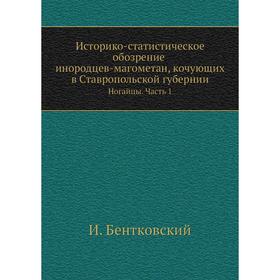 Историко-статистическое обозрение инородцев-магометан, кочующих в Ставропольской губернии. Ногайцы Часть 1. И. Бентковский
Историко-статистическое обозрение инородцев-магометан, кочующих в Ставропольской губернии. Ногайцы Часть 1. И. Бентковский