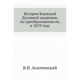 История Киевской Духовной академии, по преобразовании ее, в 1819 году. В. И. Аскоченский
История Киевской Духовной академии, по преобразовании ее, в 1819 году. В. И. Аскоченский