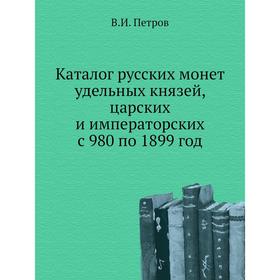 Каталог русских монет удельных князей, царских и императорских с 980 по 1899 год. В. И. Петров
Каталог русских монет удельных князей, царских и императорских с 980 по 1899 год. В. И. Петров