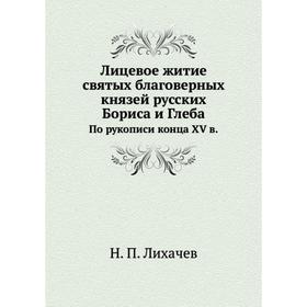 Лицевое житие святых благоверных князей русских Бориса и ГлебаПо рукописи конца XV в. Н. П. Лихачев
Лицевое житие святых благоверных князей русских Бориса и ГлебаПо рукописи конца XV в. Н. П. Лихачев
